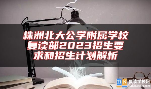 株洲北大公學(xué)附屬學(xué)校復(fù)讀部2023招生要求和招生計(jì)劃解析