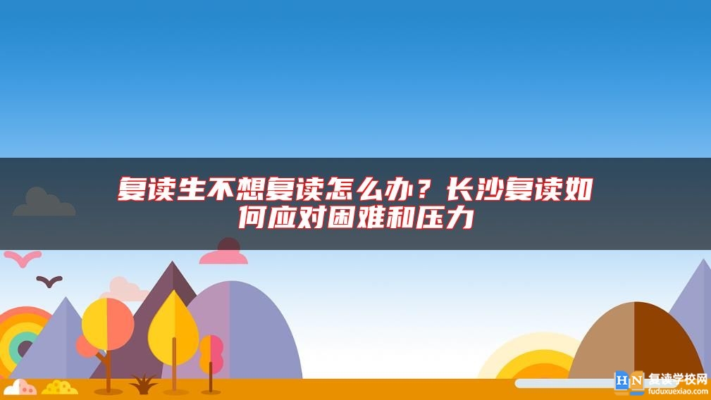 復(fù)讀生不想復(fù)讀怎么辦？長沙復(fù)讀如何應(yīng)對困難和壓力