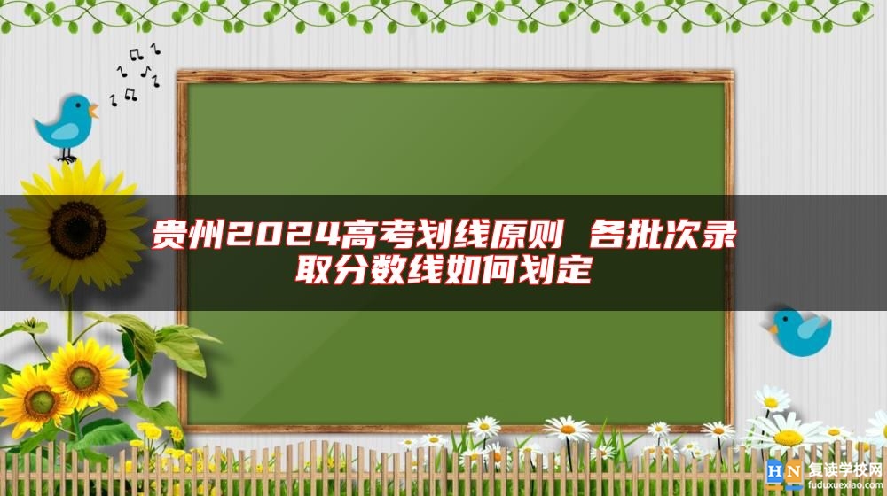 貴州2024高考劃線原則 各批次錄取分?jǐn)?shù)線如何劃定