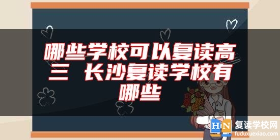 哪些學(xué)校可以復(fù)讀高三 長沙復(fù)讀學(xué)校有哪些