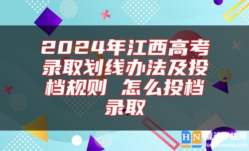2024年江西高考錄取劃線辦法及投檔規(guī)則 怎么投檔錄取