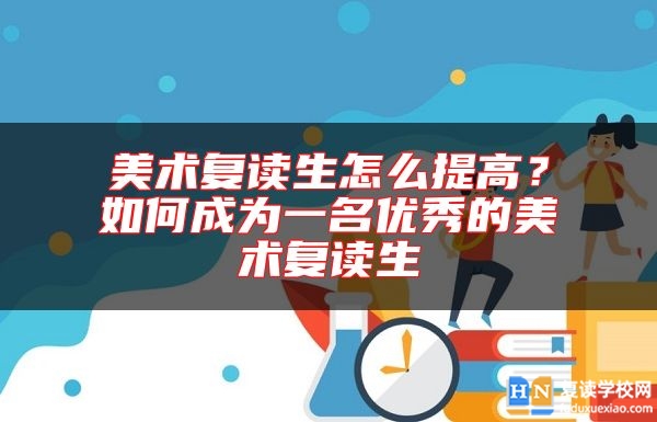 美術(shù)復(fù)讀生怎么提高?如何成為一名優(yōu)秀的美術(shù)復(fù)讀生