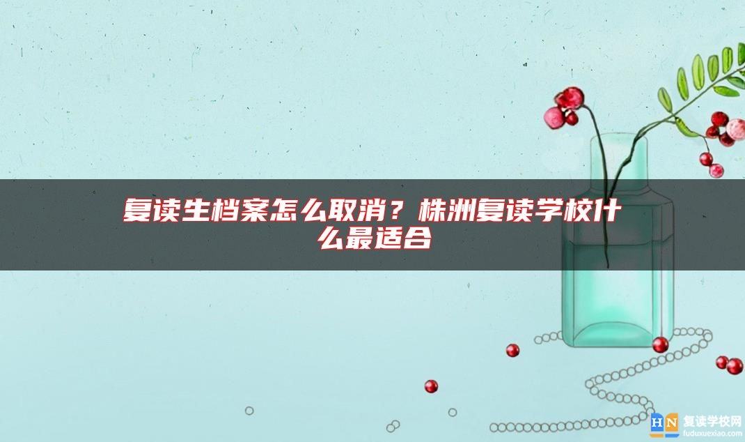 復(fù)讀生檔案怎么取消？株洲復(fù)讀學(xué)校什么最適合