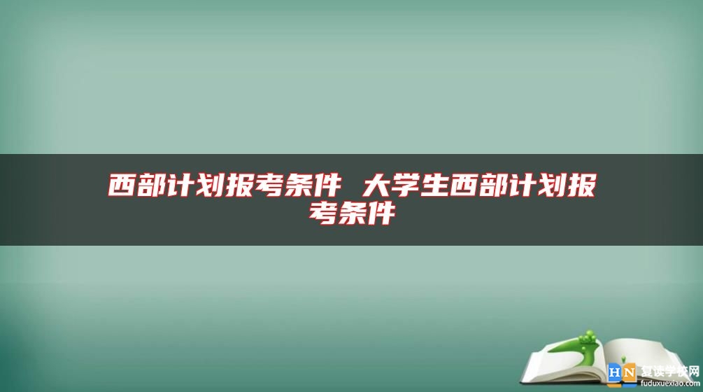 西部計劃報考條件 大學生西部計劃報考條件