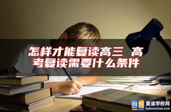 怎樣才能復(fù)讀高三 高考復(fù)讀需要什么條件