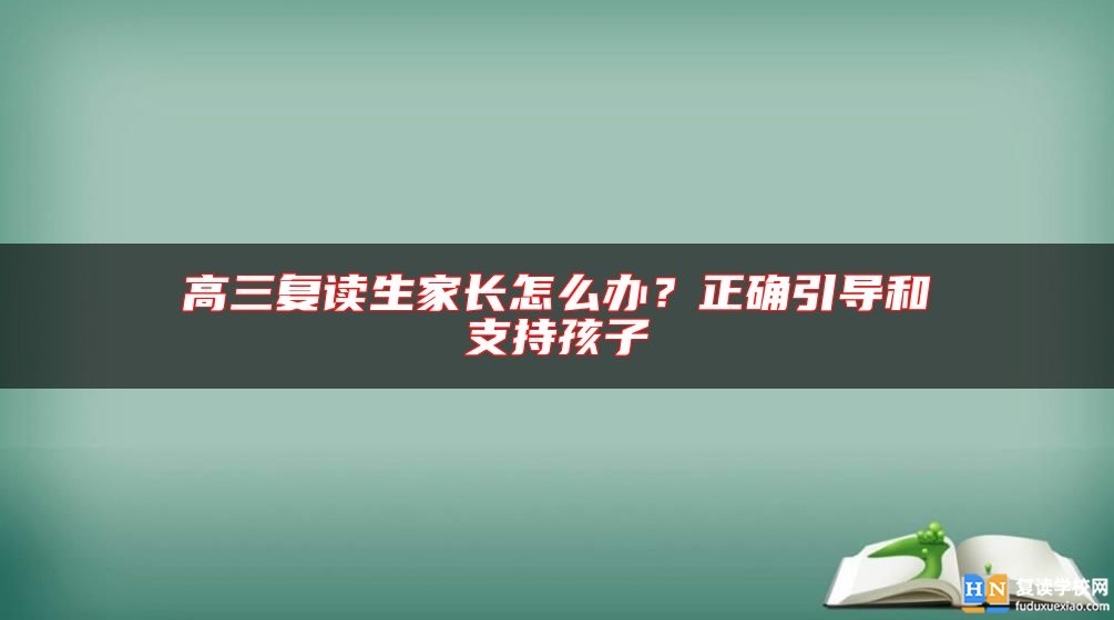 高三復(fù)讀生家長怎么辦？正確引導(dǎo)和支持孩子