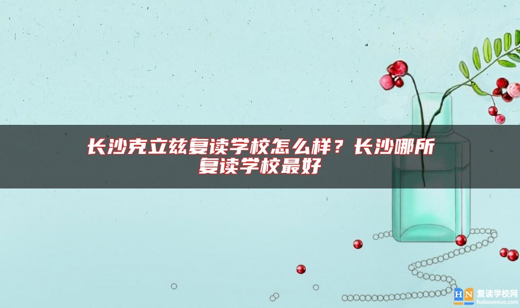 長(zhǎng)沙克立茲復(fù)讀學(xué)校怎么樣?長(zhǎng)沙哪所復(fù)讀學(xué)校最好