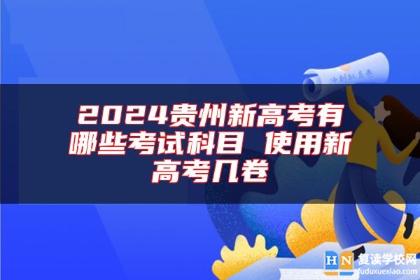 2024貴州新高考有哪些考試科目 使用新高考幾卷