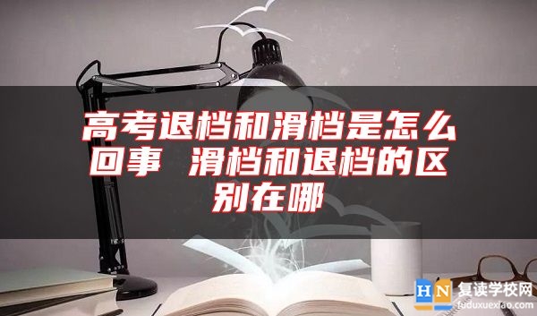 高考退檔和滑檔是怎么回事 滑檔和退檔的區(qū)別在哪