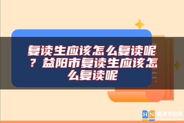 復(fù)讀生應(yīng)該怎么復(fù)讀呢？益陽市復(fù)讀生應(yīng)該怎么復(fù)讀呢