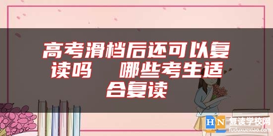 高考滑檔后還可以復(fù)讀嗎  哪些考生適合復(fù)讀