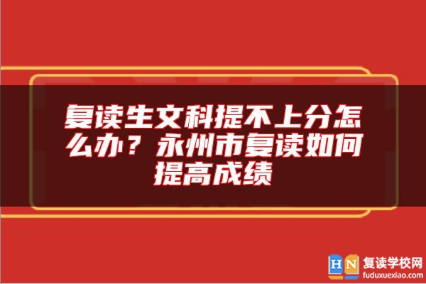 復讀生文科提不上分怎么辦？永州市復讀如何提高成績