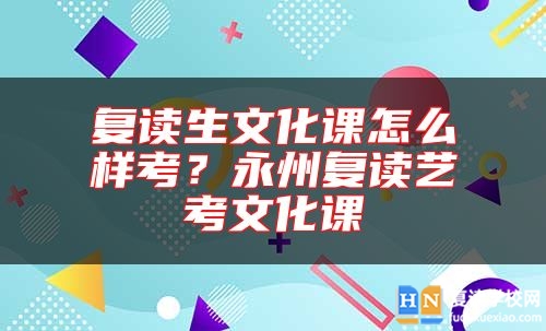復(fù)讀生文化課怎么樣考？永州復(fù)讀藝考文化課