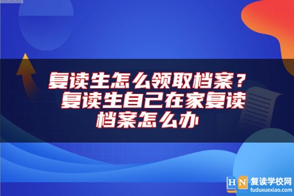 復(fù)讀生怎么領(lǐng)取檔案？ 復(fù)讀生自己在家復(fù)讀檔案怎么辦