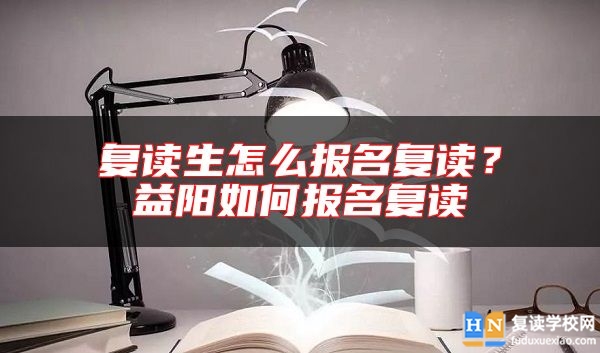 復(fù)讀生怎么報(bào)名復(fù)讀？益陽如何報(bào)名復(fù)讀