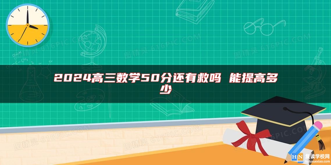 2024高三數(shù)學(xué)50分還有救嗎 能提高多少