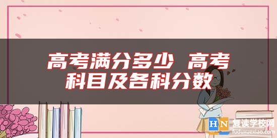 高考滿分多少 高考科目及各科分?jǐn)?shù)