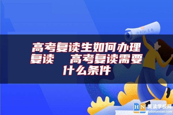 高考復(fù)讀生如何辦理復(fù)讀  高考復(fù)讀需要什么條件