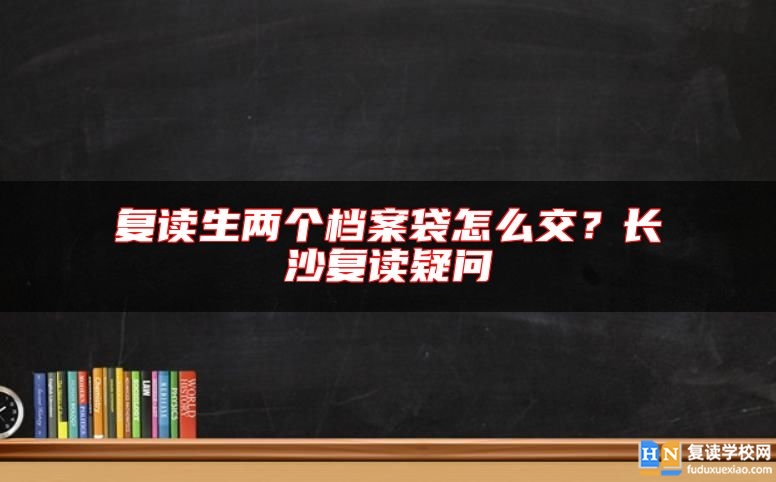 復(fù)讀生兩個檔案袋怎么交？長沙復(fù)讀疑問
