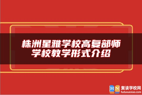 株洲星雅學(xué)校高復(fù)部師學(xué)校教學(xué)形式介紹