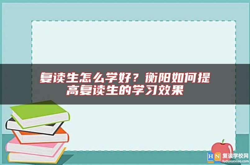 復讀生怎么學好？衡陽如何提高復讀生的學習效果