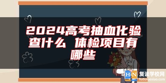 2024高考抽血化驗查什么 體檢項目有哪些