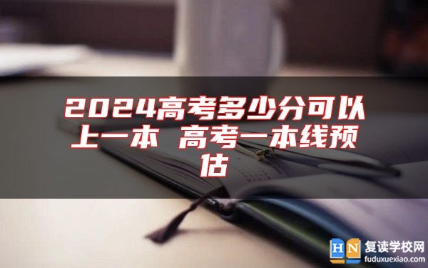 2024高考多少分可以上一本 高考一本線預(yù)估