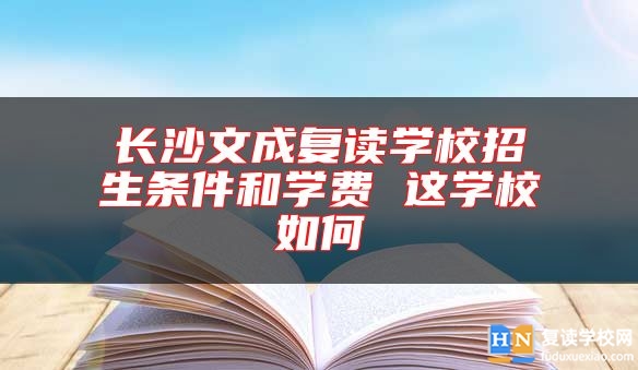 長沙文成復讀學校招生條件和學費 這學校如何