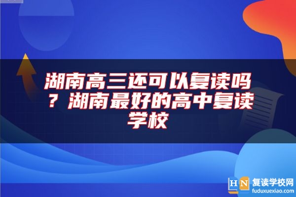 湖南高三還可以復(fù)讀嗎？湖南最好的高中復(fù)讀學(xué)校