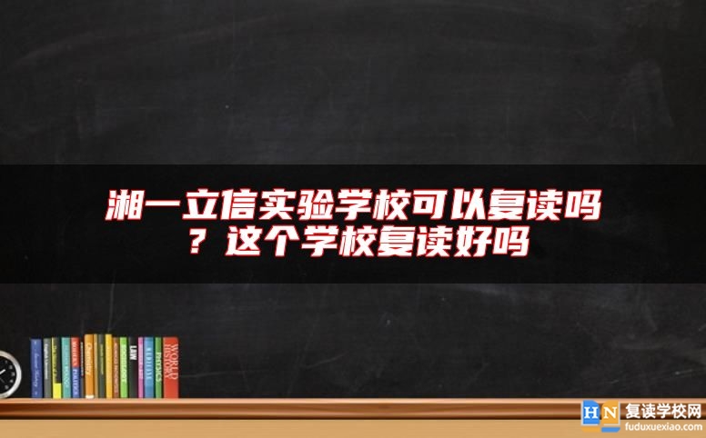 湘一立信實(shí)驗(yàn)學(xué)?？梢詮?fù)讀嗎？這個(gè)學(xué)校復(fù)讀好嗎