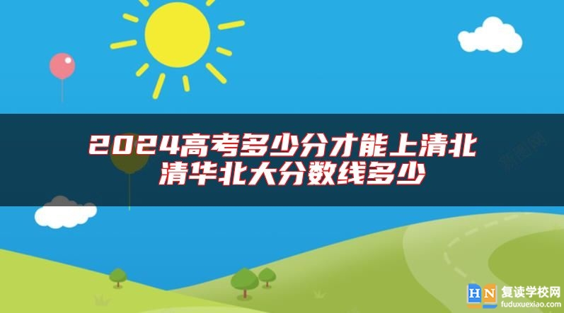 2024高考多少分才能上清北 清華北大分數(shù)線多少