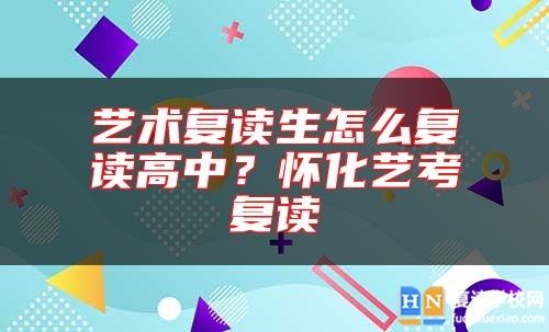 藝術(shù)復(fù)讀生怎么復(fù)讀高中?懷化藝考復(fù)讀