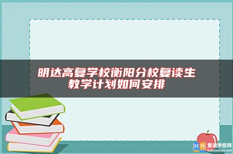 明達(dá)高復(fù)學(xué)校衡陽分校復(fù)讀生教學(xué)計(jì)劃如何安排