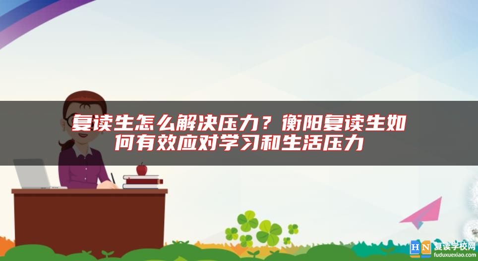 復(fù)讀生怎么解決壓力？衡陽復(fù)讀生如何有效應(yīng)對學(xué)習(xí)和生活壓力