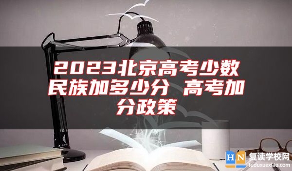 2023北京高考少數(shù)民族加多少分 高考加分政策