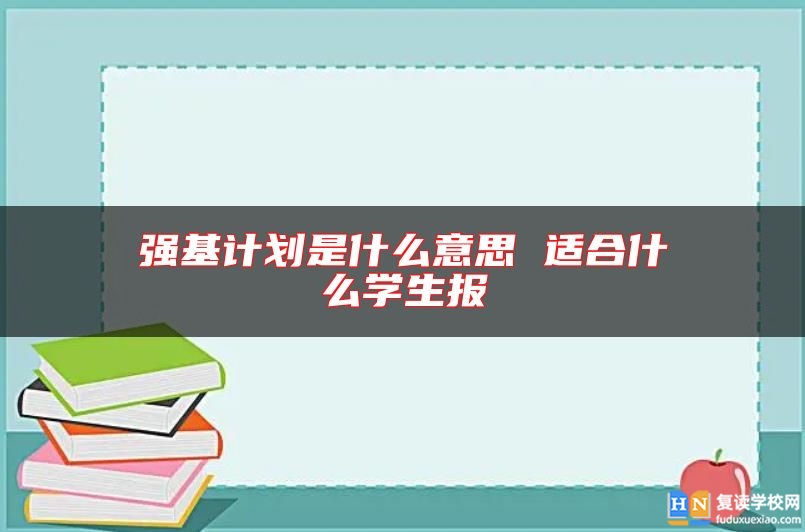 強(qiáng)基計(jì)劃是什么意思 適合什么學(xué)生報(bào)