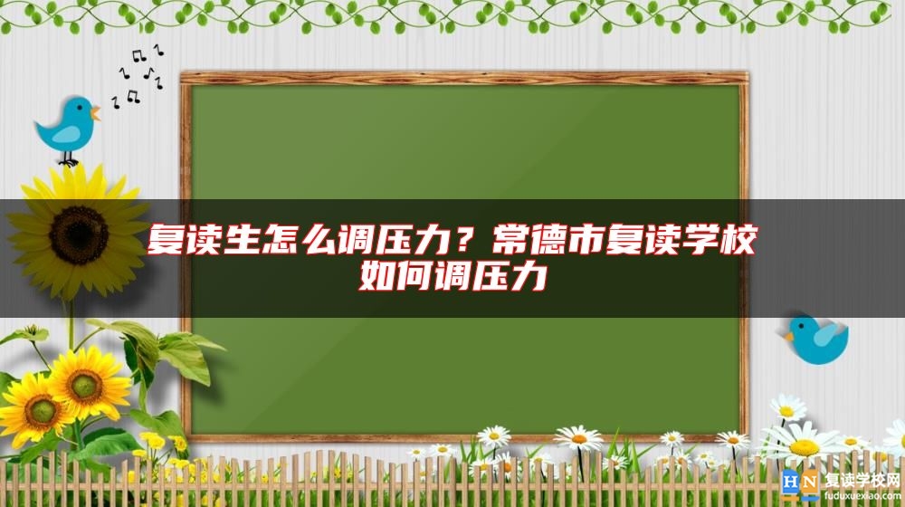 復讀生怎么調壓力？常德市復讀學校如何調壓力