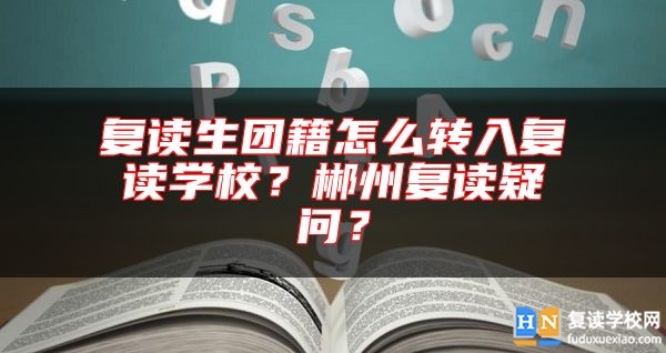 復讀生團籍怎么轉入復讀學校？郴州復讀疑問？