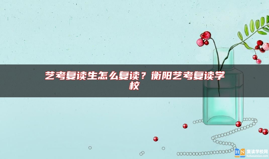 藝考復(fù)讀生怎么復(fù)讀？衡陽藝考復(fù)讀學(xué)校