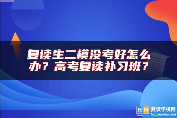 復(fù)讀生二模沒考好怎么辦？高考復(fù)讀補(bǔ)習(xí)班？
