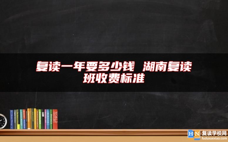 復(fù)讀一年要多少錢 湖南復(fù)讀班收費(fèi)標(biāo)準(zhǔn)