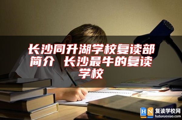 長(zhǎng)沙同升湖學(xué)校復(fù)讀部簡(jiǎn)介 長(zhǎng)沙最牛的復(fù)讀學(xué)校