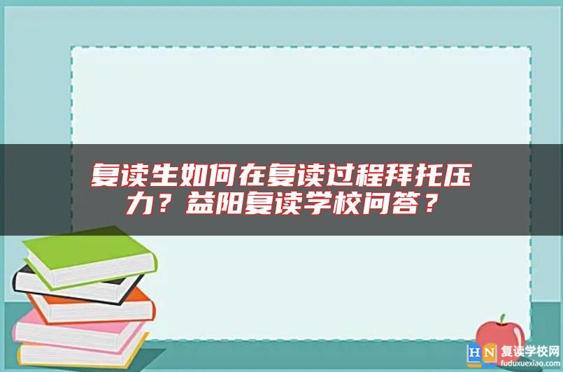復(fù)讀生如何在復(fù)讀過程拜托壓力？益陽復(fù)讀學(xué)校問答？