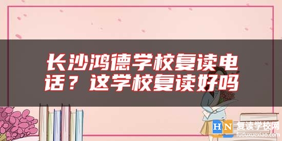 長沙鴻德學(xué)校復(fù)讀電話？這學(xué)校復(fù)讀好嗎