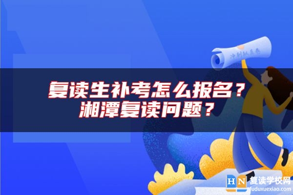 復(fù)讀生補考怎么報名？湘潭復(fù)讀問題？