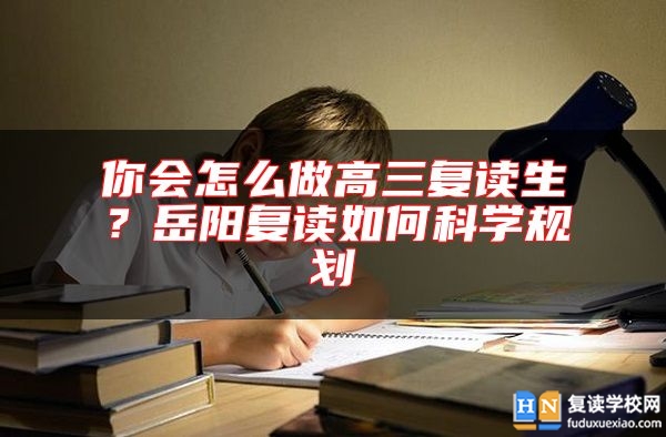 你會(huì)怎么做高三復(fù)讀生？岳陽復(fù)讀如何科學(xué)規(guī)劃