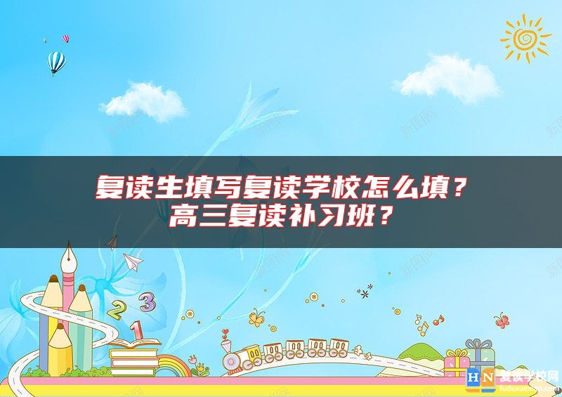 復(fù)讀生填寫復(fù)讀學(xué)校怎么填？高三復(fù)讀補(bǔ)習(xí)班？