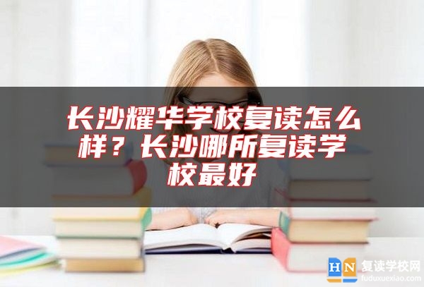 長沙耀華學(xué)校復(fù)讀怎么樣？長沙哪所復(fù)讀學(xué)校最好