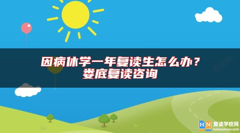 因病休學(xué)一年復(fù)讀生怎么辦？婁底復(fù)讀咨詢