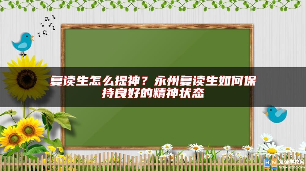 復讀生怎么提神？永州復讀生如何保持良好的精神狀態(tài)